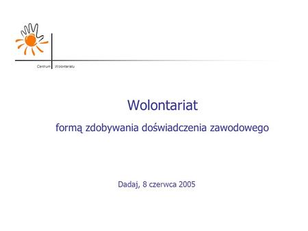 Centrum Wolontariatu Wolontariat formą zdobywania doświadczenia zawodowego Dadaj, 8 czerwca 2005.