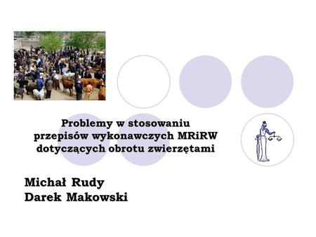 Problemy w stosowaniu przepisów wykonawczych MRiRW dotyczących obrotu zwierzętami Michał Rudy Darek Makowski.