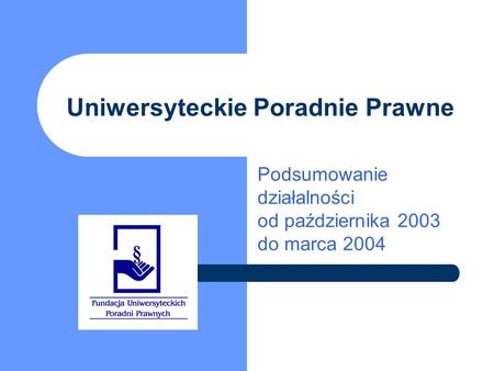 Uniwersyteckie Poradnie Prawne Podsumowanie działalności od października 2003 do marca 2004.