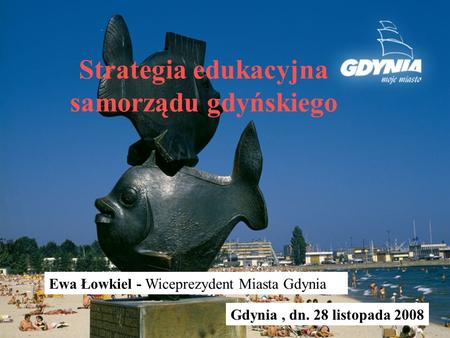 Strategia edukacyjna samorządu gdyńskiego Ewa Łowkiel - Wiceprezydent Miasta Gdynia Gdynia, dn. 28 listopada 2008.
