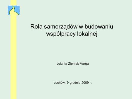 Rola samorządów w budowaniu współpracy lokalnej Jolanta Zientek-Varga Łochów, 9 grudnia 2009 r.