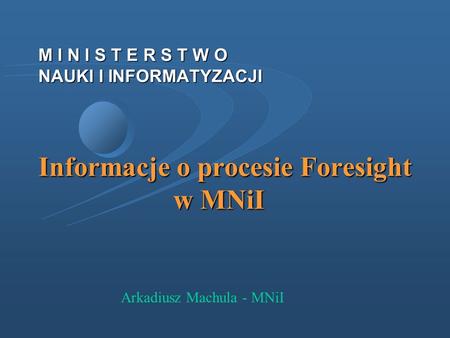 M I N I S T E R S T W O NAUKI I INFORMATYZACJI Informacje o procesie Foresight 			w MNiI Arkadiusz Machula - MNiI.