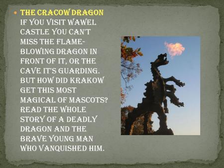 The Cracow Dragon If you visit wawel castle you can't miss the flame- blowing dragon in front of it, or the cave it's guarding. But how did Krakow.
