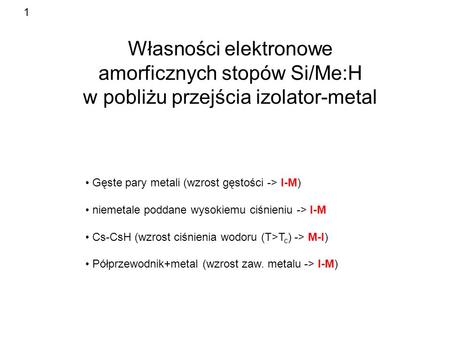 1 Własności elektronowe amorficznych stopów Si/Me:H w pobliżu przejścia izolator-metal Gęste pary metali (wzrost gęstości -> I-M) niemetale poddane wysokiemu.