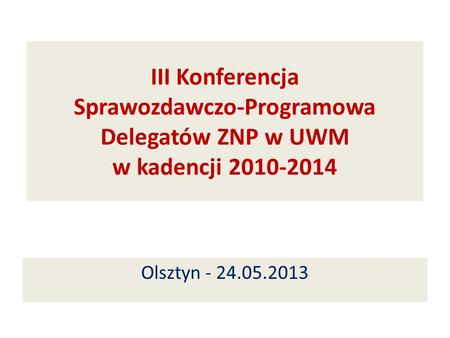 III Konferencja Sprawozdawczo-Programowa Delegatów ZNP w UWM w kadencji 2010-2014 Olsztyn - 24.05.2013.