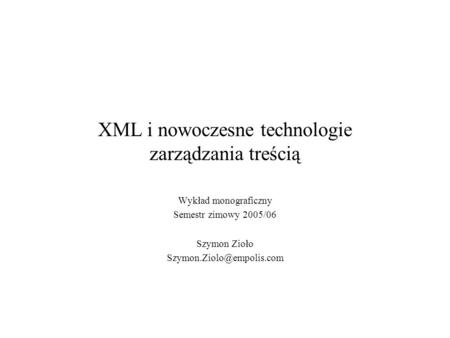 XML i nowoczesne technologie zarządzania treścią Wykład monograficzny Semestr zimowy 2005/06 Szymon Zioło