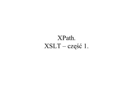 XPath. XSLT – część 1.. 2004-11-04XPath. XSLT – część 12 XPath – XML Path Language Problem: –jednoznaczne adresowanie fragmentów struktury dokumentu XML.