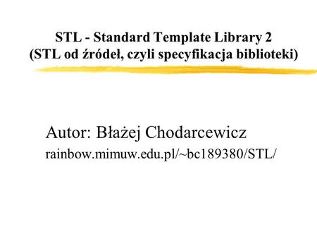STL - Standard Template Library 2 (STL od źródeł, czyli specyfikacja biblioteki) Autor: Błażej Chodarcewicz rainbow.mimuw.edu.pl/~bc189380/STL/