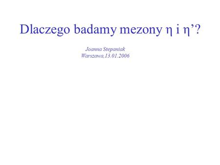 Dlaczego badamy mezony η i η? Joanna Stepaniak Warszawa,13.01.2006.