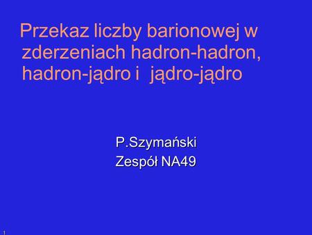 P.SzymańskiPrzekaz liczby barionowej 1 Przekaz liczby barionowej w zderzeniach hadron-hadron, hadron-jądro i jądro-jądro P.Szymański Zespół NA49.