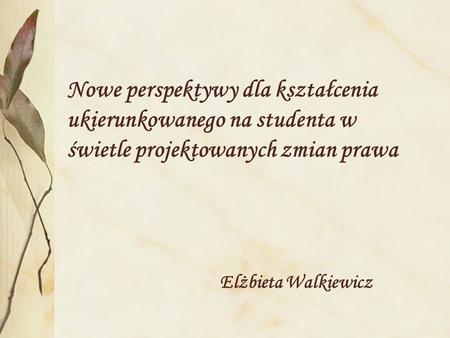 Nowe perspektywy dla kształcenia ukierunkowanego na studenta w świetle projektowanych zmian prawa Elżbieta Walkiewicz.