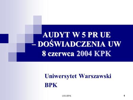 UW-BPK 1 AUDYT W 5 PR UE – DOŚWIADCZENIA UW 8 czerwca 2004 KPK Uniwersytet Warszawski BPK.