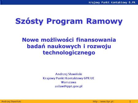 Krajowy Punkt Kontaktowy 6.PR  1 Andrzej Sławiński Szósty Program Ramowy Nowe możliwości finansowania badań naukowych i rozwoju technologicznego.