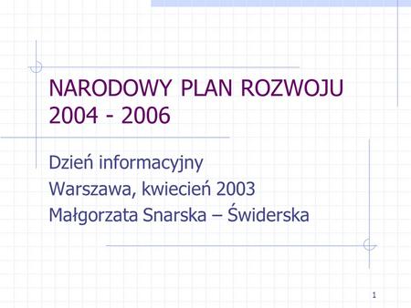 1 NARODOWY PLAN ROZWOJU 2004 - 2006 Dzień informacyjny Warszawa, kwiecień 2003 Małgorzata Snarska – Świderska.
