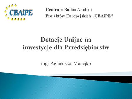 Centrum Badań Analiz i Projektów Europejskich CBAiPE Dotacje Unijne na inwestycje dla Przedsiębiorstw mgr Agnieszka Możejko.