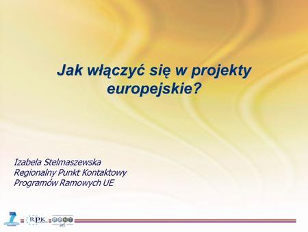 Jak włączyć się w projekty europejskie? Izabela Stelmaszewska Regionalny Punkt Kontaktowy Programów Ramowych UE.