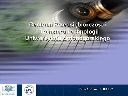 Centrum Przedsiębiorczości i Transferu Technologii Uniwersytetu Zielonogórskiego Dr inż. Roman KIELEC.
