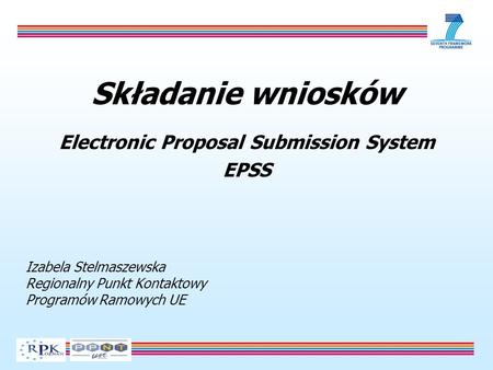 Składanie wniosków Electronic Proposal Submission System EPSS Izabela Stelmaszewska Regionalny Punkt Kontaktowy Programów Ramowych UE.