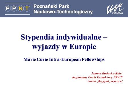 Stypendia indywidualne – wyjazdy w Europie Marie Curie Intra-European Fellowships Joanna Bosiacka-Kniat Regionalny Punkt Kontaktowy PR UE