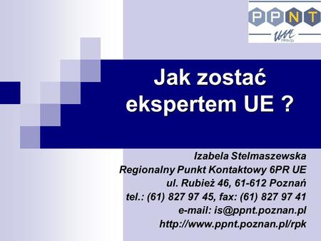 Jak zostać ekspertem UE ? Izabela Stelmaszewska Regionalny Punkt Kontaktowy 6PR UE ul. Rubież 46, 61-612 Poznań tel.: (61) 827 97 45, fax: (61) 827 97.