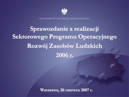 Sprawozdanie z realizacji Sektorowego Programu Operacyjnego Rozwój Zasobów Ludzkich 2006 r. Warszawa, 20 czerwca 2007 r.