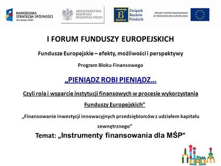I FORUM FUNDUSZY EUROPEJSKICH Fundusze Europejskie – efekty, możliwości i perspektywy Program Bloku Finansowego PIENIĄDZ ROBI PIENIĄDZ… Czyli rola i wsparcie.