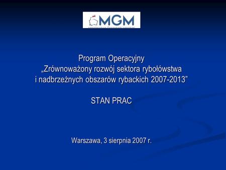 Program Operacyjny Zrównoważony rozwój sektora rybołówstwa i nadbrzeżnych obszarów rybackich 2007-2013 STAN PRAC Warszawa, 3 sierpnia 2007 r.
