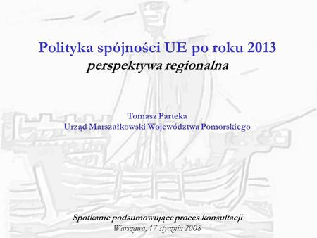 Polityka spójności UE po roku 2013 perspektywa regionalna Tomasz Parteka Urząd Marszałkowski Województwa Pomorskiego Spotkanie podsumowujące proces konsultacji.