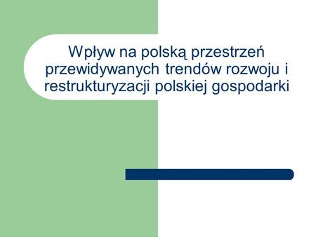 Wpływ na polską przestrzeń przewidywanych trendów rozwoju i restrukturyzacji polskiej gospodarki.