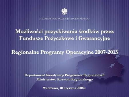 1 Warszawa, wrzesień 2007 r. Możliwości pozyskiwania środków przez Fundusze Pożyczkowe i Gwarancyjne Regionalne Programy Operacyjne 2007-2013 Departament.