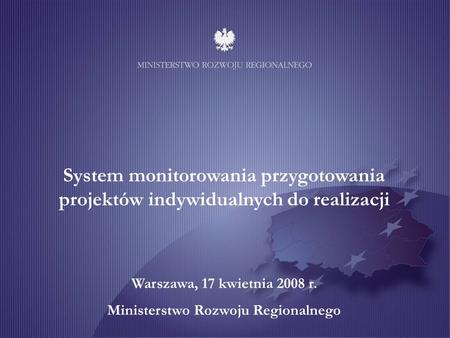System monitorowania przygotowania projektów indywidualnych do realizacji Warszawa, 17 kwietnia 2008 r. Ministerstwo Rozwoju Regionalnego.