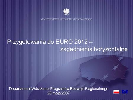 1 Przygotowania do EURO 2012 – zagadnienia horyzontalne Departament Wdrażania Programów Rozwoju Regionalnego 28 maja 2007.