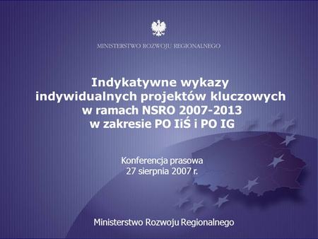 Indykatywne wykazy indywidualnych projektów kluczowych w ramach NSRO 2007-2013 w zakresie PO IiŚ i PO IG Konferencja prasowa 27 sierpnia 2007 r. Ministerstwo.