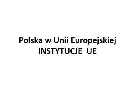 Polska w Unii Europejskiej INSTYTUCJE UE