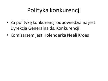 Polityka konkurencji Za politykę konkurencji odpowiedzialna jest Dyrekcja Generalna ds. Konkurencji Komisarzem jest Holenderka Neeli Kroes.
