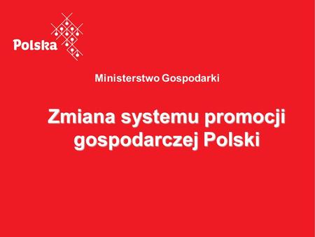 Ministerstwo Gospodarki Zmiana systemu promocji gospodarczej Polski.