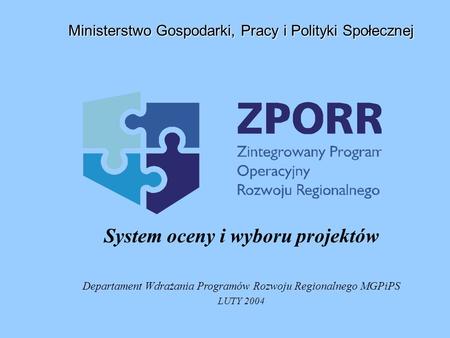 System oceny i wyboru projektów Departament Wdrażania Programów Rozwoju Regionalnego MGPiPS LUTY 2004 Ministerstwo Gospodarki, Pracy i Polityki Społecznej.