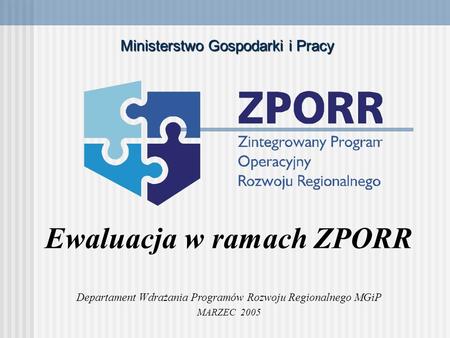 Ewaluacja w ramach ZPORR Departament Wdrażania Programów Rozwoju Regionalnego MGiP MARZEC 2005 Ministerstwo Gospodarki i Pracy.