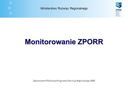 Departament Wdrażania Programów Rozwoju Regionalnego MRR Ministerstwo Rozwoju Regionalnego Monitorowanie ZPORR.
