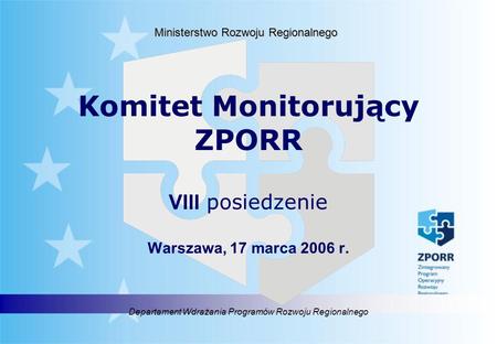 Departament Wdrażania Programów Rozwoju Regionalnego Ministerstwo Rozwoju Regionalnego Komitet Monitorujący ZPORR VIII posiedzenie Warszawa, 17 marca 2006.