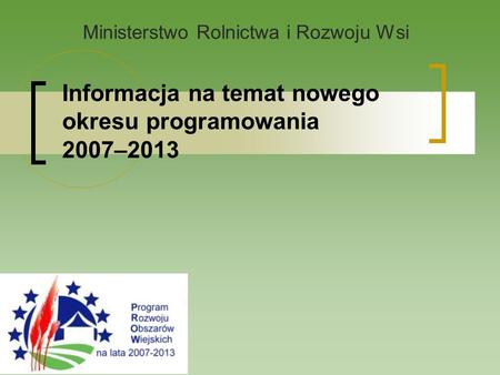 Informacja na temat nowego okresu programowania 2007–2013 Ministerstwo Rolnictwa i Rozwoju Wsi.