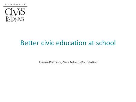 Better civic education at school Joanna Pietrasik, Civis Polonus Foundation.