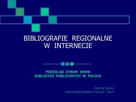 BIBLIOGRAFIE REGIONALNE W INTERNECIE PRZEGLĄD STRON WWW BIBLIOTEK PUBLICZNYCH W POLSCE Hanna Jamry Wojewódzka Biblioteka Publiczna w Opolu.