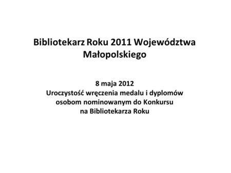 Bibliotekarz Roku 2011 Województwa Małopolskiego 8 maja 2012 Uroczystość wręczenia medalu i dyplomów osobom nominowanym do Konkursu na Bibliotekarza Roku.