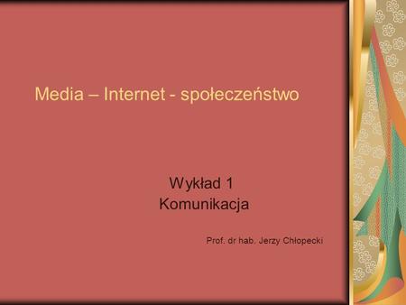 Media – Internet - społeczeństwo Wykład 1 Komunikacja Prof. dr hab. Jerzy Chłopecki.