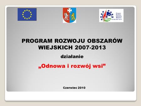 PROGRAM ROZWOJU OBSZARÓW WIEJSKICH 2007-2013 działanie Odnowa i rozwój wsi Czerwiec 2010.