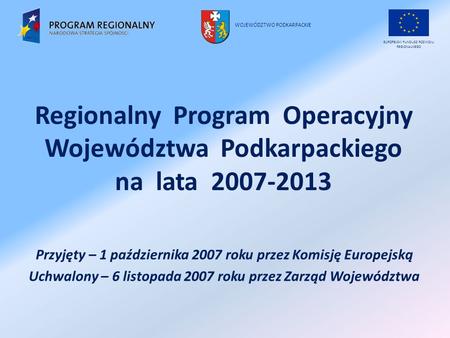 Regionalny Program Operacyjny Województwa Podkarpackiego na lata 2007-2013 Przyjęty – 1 października 2007 roku przez Komisję Europejską Uchwalony – 6 listopada.
