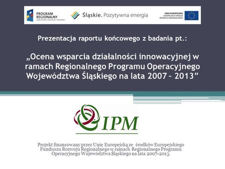 Prezentacja raportu końcowego z badania pt.: Ocena wsparcia działalności innowacyjnej w ramach Regionalnego Programu Operacyjnego Województwa Śląskiego.
