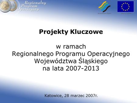 Projekty Kluczowe w ramach Regionalnego Programu Operacyjnego Województwa Śląskiego na lata 2007-2013 Katowice, 28 marzec 2007r.