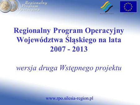 Www.rpo.silesia-region.pl Regionalny Program Operacyjny Województwa Śląskiego na lata 2007 - 2013 wersja druga Wstępnego projektu.